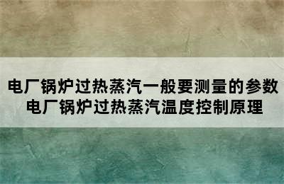 电厂锅炉过热蒸汽一般要测量的参数 电厂锅炉过热蒸汽温度控制原理